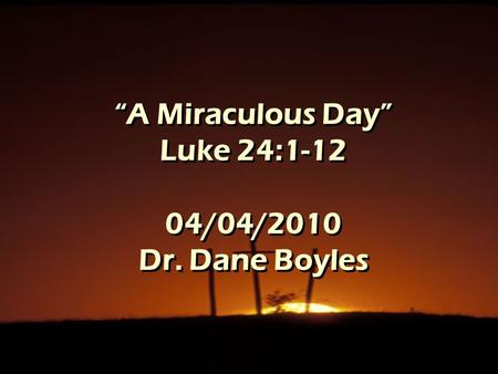 “A Miraculous Day” Luke 24:1-12 04/04/2010 Dr. Dane Boyles.