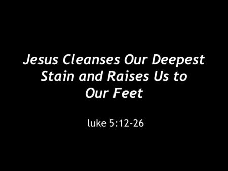 Jesus Cleanses Our Deepest Stain and Raises Us to Our Feet luke 5:12-26.