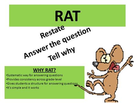 RAT Restate Answer the question Tell why WHY RAT? Systematic way for answering questions Provides consistency across grade-level Gives students a structure.