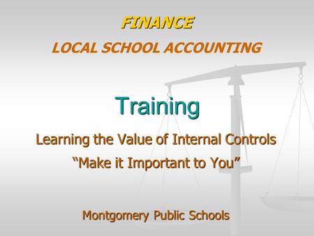 Training FINANCE LOCAL SCHOOL ACCOUNTING Learning the Value of Internal Controls “Make it Important to You” Montgomery Public Schools.