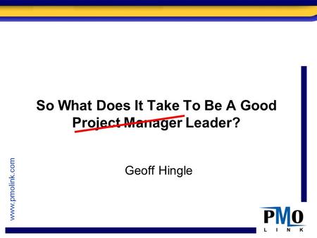 Www.pmolink.com So What Does It Take To Be A Good Project Manager Leader? Geoff Hingle.