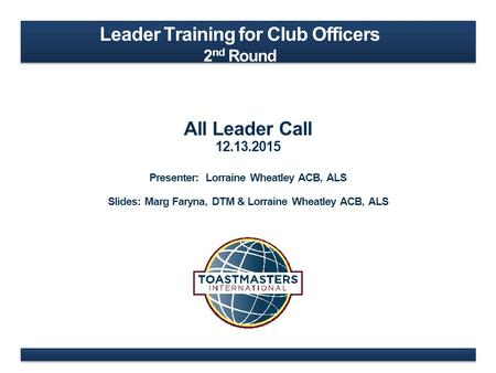 Leader Training for Club Officers 2 nd Round All Leader Call 12.13.2015 Presenter: Lorraine Wheatley ACB, ALS Slides: Marg Faryna, DTM & Lorraine Wheatley.