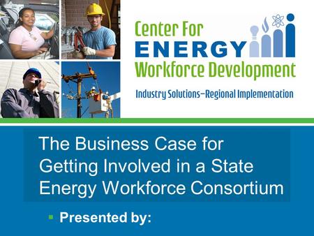 The Business Case for Getting Involved in a State Energy Workforce Consortium  Presented by: