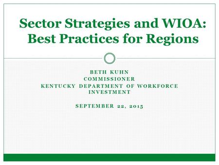 BETH KUHN COMMISSIONER KENTUCKY DEPARTMENT OF WORKFORCE INVESTMENT SEPTEMBER 22, 2015 Sector Strategies and WIOA: Best Practices for Regions.
