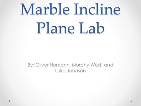 Marble Incline Plane Lab By: Oliver Homann, Murphy West, and Luke Johnson.