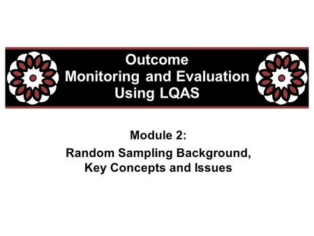 Module 2: Random Sampling Background, Key Concepts and Issues Outcome Monitoring and Evaluation Using LQAS.