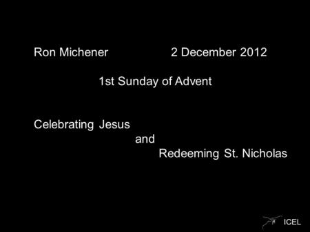 ICEL Ron Michener 2 December 2012 1st Sunday of Advent Celebrating Jesus and Redeeming St. Nicholas.