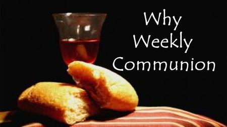 Why Weekly Communion. Our series is asking Why ?