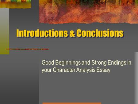 Introductions & Conclusions Good Beginnings and Strong Endings in your Character Analysis Essay.