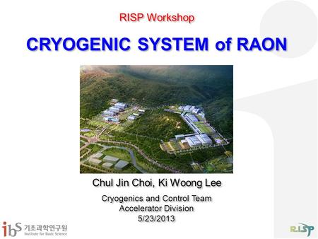 CRYOGENIC SYSTEM of RAON Chul Jin Choi, Ki Woong Lee Cryogenics and Control Team Accelerator Division 5/23/2013 Chul Jin Choi, Ki Woong Lee Cryogenics.