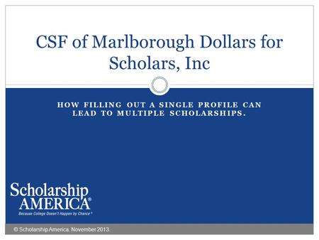 HOW FILLING OUT A SINGLE PROFILE CAN LEAD TO MULTIPLE SCHOLARSHIPS. CSF of Marlborough Dollars for Scholars, Inc © Scholarship America. November 2013.