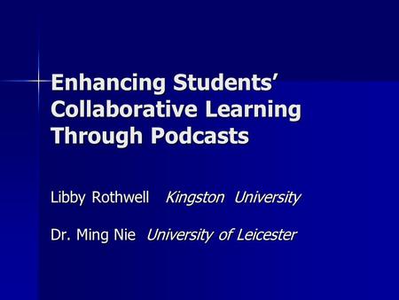 Enhancing Students’ Collaborative Learning Through Podcasts Libby Rothwell Kingston University Dr. Ming Nie University of Leicester.