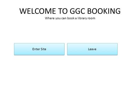 WELCOME TO GGC BOOKING Where you can book a library room Enter Site Leave.