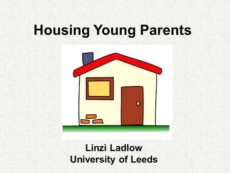 Housing Young Parents Linzi Ladlow University of Leeds.