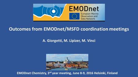 Outcomes from EMODnet/MSFD coordination meetings A. Giorgetti, M. Lipizer, M. Vinci EMODnet Chemistry, 3 rd year meeting, June 8-9, 2016 Helsinki, Finland.