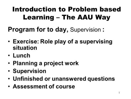 1 Introduction to Problem based Learning – The AAU Way Program for to day, Supervision : Exercise: Role play of a supervising situation Lunch Planning.