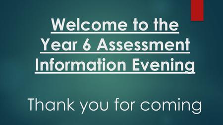 Welcome to the Year 6 Assessment Information Evening Thank you for coming.