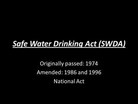 Safe Water Drinking Act (SWDA) Originally passed: 1974 Amended: 1986 and 1996 National Act.
