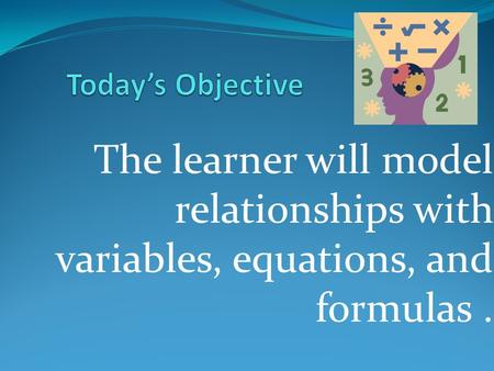 The learner will model relationships with variables, equations, and formulas.