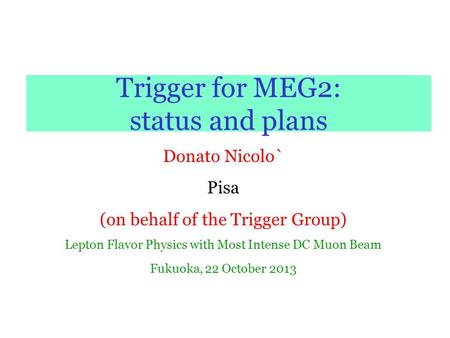 Trigger for MEG2: status and plans Donato Nicolo` Pisa (on behalf of the Trigger Group) Lepton Flavor Physics with Most Intense DC Muon Beam Fukuoka, 22.