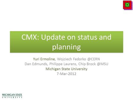 CMX: Update on status and planning Yuri Ermoline, Wojciech Dan Edmunds, Philippe Laurens, Chip Michigan State University 7-Mar-2012.