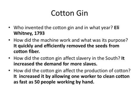 Cotton Gin Who invented the cotton gin and in what year? Eli Whitney, 1793 How did the machine work and what was its purpose? It quickly and efficiently.