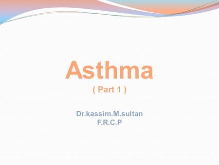 Asthma ( Part 1 ) Dr.kassim.M.sultan F.R.C.P. Objectives: 1-Define asthma 2-Identify its aggravating factors 3-Describe its clinical features 4-Illustrate.