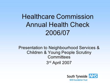 Healthcare Commission Annual Health Check 2006/07 Presentation to Neighbourhood Services & Children & Young People Scrutiny Committees 3 rd April 2007.