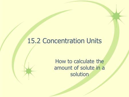 15.2 Concentration Units How to calculate the amount of solute in a solution.
