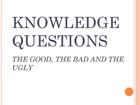 KNOWLEDGE QUESTIONS THE GOOD, THE BAD AND THE UGLY.