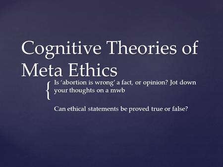 { Cognitive Theories of Meta Ethics Is ‘abortion is wrong’ a fact, or opinion? Jot down your thoughts on a mwb Can ethical statements be proved true or.