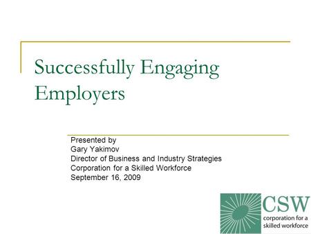 1 Successfully Engaging Employers Presented by Gary Yakimov Director of Business and Industry Strategies Corporation for a Skilled Workforce September.