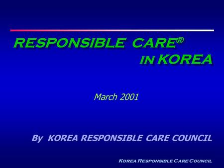 Korea Responsible Care Council RESPONSIBLE CARE ® in KOREA March 2001 By KOREA RESPONSIBLE CARE COUNCIL.