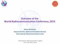 Outcome of the World Radiocommunication Conference, 2015 Mario Maniewicz Deputy Director, Radiocommunication Bureau International Telecommunication Union.