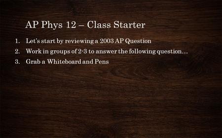 AP Phys 12 – Class Starter 1.Let’s start by reviewing a 2003 AP Question 2.Work in groups of 2-3 to answer the following question… 3.Grab a Whiteboard.