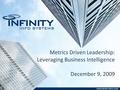 Metrics Driven Leadership: Why Bother With Business Intelligence December 9, 2009 Metrics Driven Leadership: Leveraging Business Intelligence December.