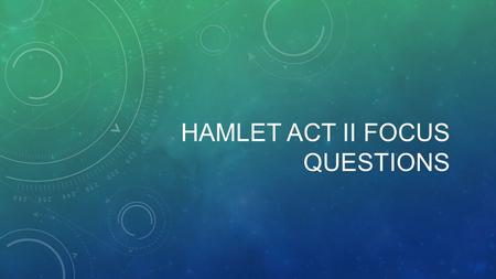 HAMLET ACT II FOCUS QUESTIONS. #1: IT’S COMPLICATED A LOT happens in Act II, sc. ii. A new action begins at each of the following lines: 1, 43, 99, 186,