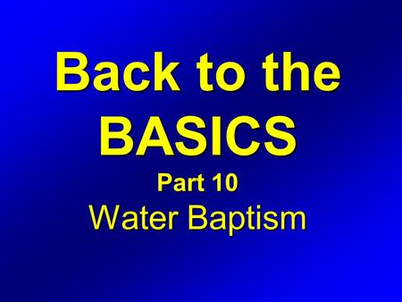 Back to the BASICS Part 10 Water Baptism. Hebrews 6 1 Therefore leaving the principles of the doctrine of Christ, let us go on unto perfection; not laying.