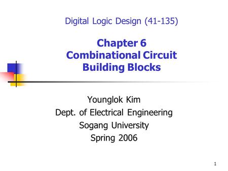 1 Digital Logic Design (41-135) Chapter 6 Combinational Circuit Building Blocks Younglok Kim Dept. of Electrical Engineering Sogang University Spring 2006.