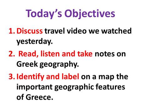 Today’s Objectives 1.Discuss travel video we watched yesterday. 2. Read, listen and take notes on Greek geography. 3.Identify and label on a map the important.