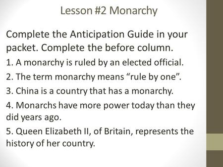 Lesson #2 Monarchy Complete the Anticipation Guide in your packet. Complete the before column. 1. A monarchy is ruled by an elected official. 2. The term.