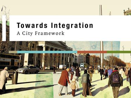 Towards Integration – A City Framework. “Towards Integration A City Framework a whole city approach to integration. “While management of immigration is.