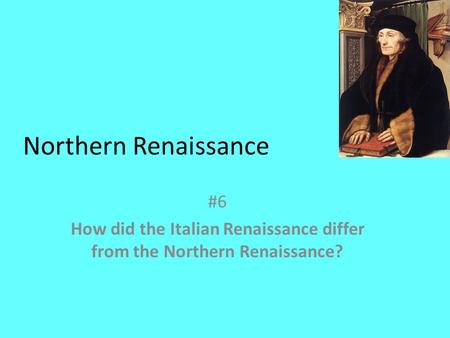 Northern Renaissance #6 How did the Italian Renaissance differ from the Northern Renaissance?