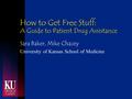 How to Get Free Stuff: A Guide to Patient Drug Assistance Sara Baker, Mike Chacey University of Kansas School of Medicine.