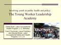 Involving youth in public health and policy: The Young Worker Leadership Academy Diane Bush, Labor Occupational Health Program, U.C. Berkeley Carol Frischman,