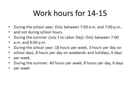 Work hours for 14-15 During the school year: Only between 7:00 a.m. and 7:00 p.m., and not during school hours. During the summer (July 1 to Labor Day):