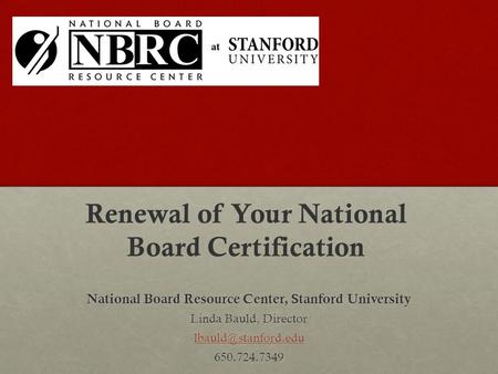 National Board Resource Center, Stanford University Linda Bauld, Director 650.724.7349 Renewal of Your National Board Certification.