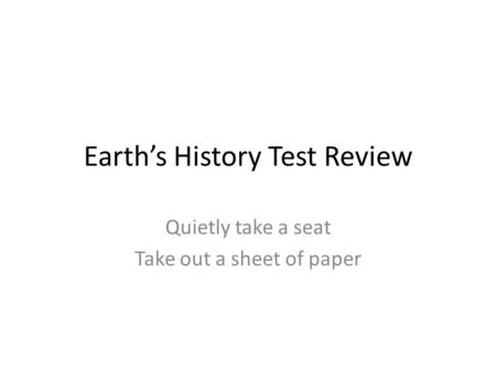 Earth’s History Test Review Quietly take a seat Take out a sheet of paper.