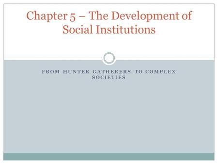 FROM HUNTER GATHERERS TO COMPLEX SOCIETIES Chapter 5 – The Development of Social Institutions.