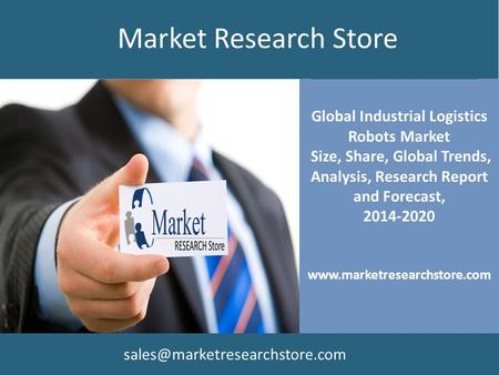 Global Industrial Logistics Robots Market Size, Share, Global Trends, Analysis, Research Report and Forecast, 2014-2020 www.marketresearchstore.com Market.